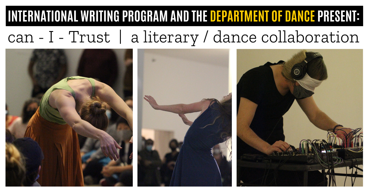 An image featuring a row of three panels; in each of the first two, a person dances dramatically. In the third, a person plays what looks like a synthesizer while wearing a strange blindfold. Accompanying text reads: "International Writing Program and the Department of Dance Present: can - I - Trust | a literary/dance collaboration"